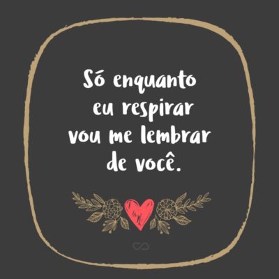 Frase de Amor - Só enquanto eu respirar vou me lembrar de você.