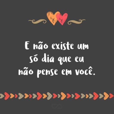 Frase de Amor - E não existe um só dia que eu não pense em você.