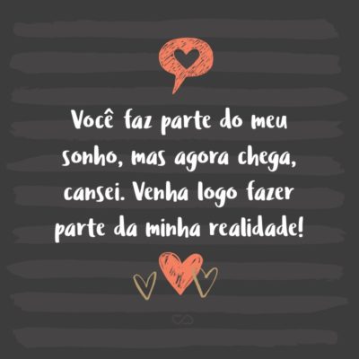 Frase de Amor - Você faz parte do meu sonho, mas agora chega, cansei. Venha logo fazer parte da minha realidade!