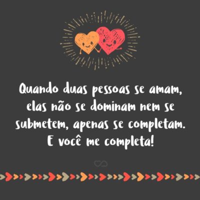 Frase de Amor - Quando duas pessoas se amam, elas não se dominam nem se submetem, apenas se completam. E você me completa!