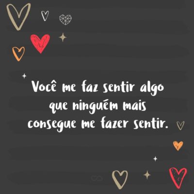 Frase de Amor - Você me faz sentir algo que ninguém mais consegue me fazer sentir.