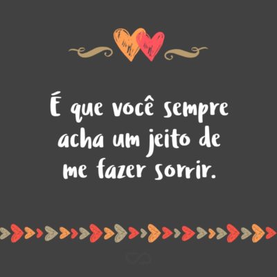 Frase de Amor - É que você sempre acha um jeito de me fazer sorrir.