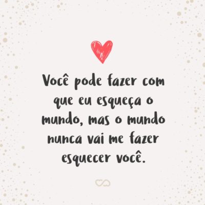 Frase de Amor - Você pode fazer com que eu esqueça o mundo, mas o mundo nunca vai me fazer esquecer você.