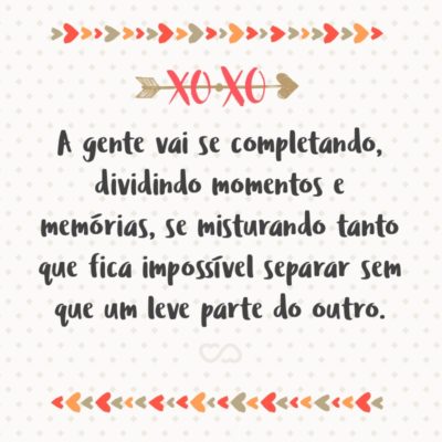 Frase de Amor - A gente vai se completando, dividindo momentos e memórias, se misturando tanto que fica impossível separar sem que um leve parte do outro.