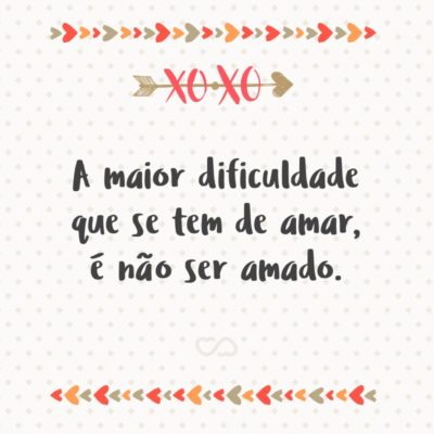 Frase de Amor - A maior dificuldade que se tem de amar, é não ser amado.