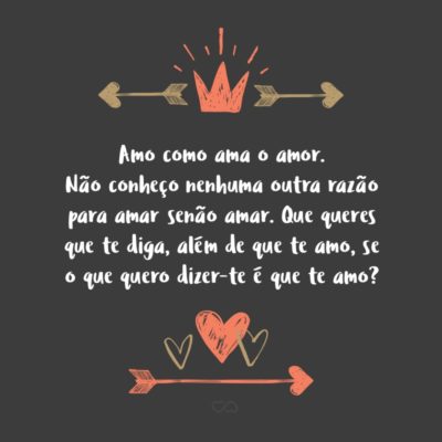 Frase de Amor - Amo como ama o amor. Não conheço nenhuma outra razão para amar senão amar. Que queres que te diga, além de que te amo, se o que quero dizer-te é que te amo?