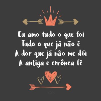 Frase de Amor - Eu amo tudo o que foi Tudo o que já não é A dor que já não me dói A antiga e errônea fé O ontem que a dor deixou O que deixou alegria Só porque foi, e voou E hoje é já outro dia.