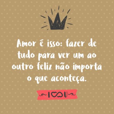 Frase de Amor - Amor é isso: fazer de tudo para ver um ao outro feliz não importa o que aconteça.