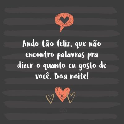 Frase de Amor - Ando tão feliz, que não encontro palavras pra dizer o quanto eu gosto de você. Boa noite!