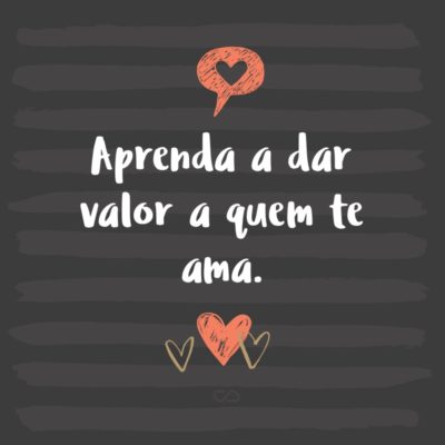 Frase de Amor - Aprenda a dar valor a quem te ama.