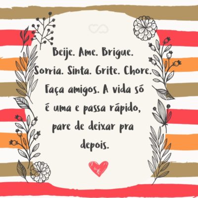 Frase de Amor - Beije. Ame. Brigue. Sorria. Sinta. Grite. Chore. Faça amigos. A vida só é uma e passa rápido, pare de deixar pra depois.