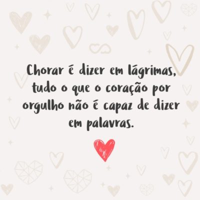 Frase de Amor - Chorar é dizer em lágrimas, tudo o que o coração por orgulho não é capaz de dizer em palavras.