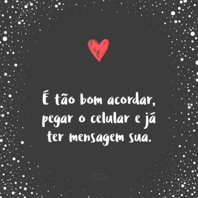 Frase de Amor - É tão bom acordar, pegar o celular e já ter mensagem sua.