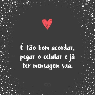 Frase de Amor - É tão bom acordar, pegar o celular e já ter mensagem sua.