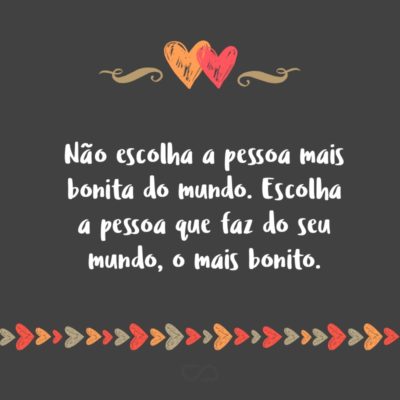 Frase de Amor - Não escolha a pessoa mais bonita do mundo. Escolha a pessoa que faz do seu mundo, o mais bonito.