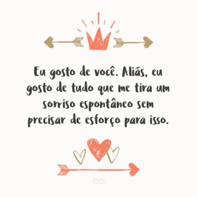 Frase de Amor - Eu gosto de você. Aliás, eu gosto de tudo que me tira um sorriso espontâneo sem precisar de esforço para isso.