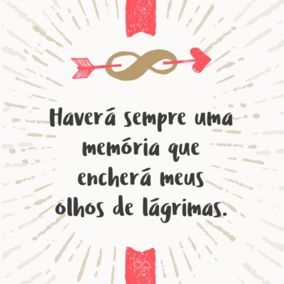 Frase de Amor - Haverá sempre uma memória que encherá meus olhos de lágrimas.