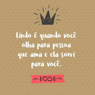 Frase de Amor - Lindo é quando você olha para pessoa que ama e ela sorri para você.