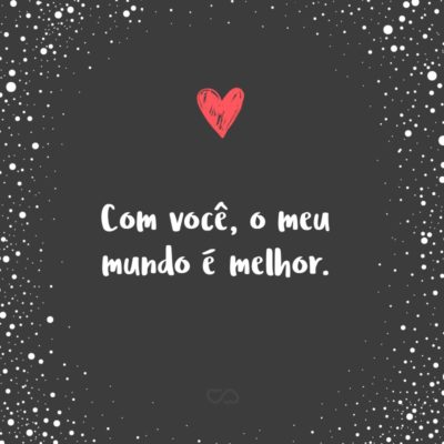 Frase de Amor - Com você, o meu mundo é melhor.