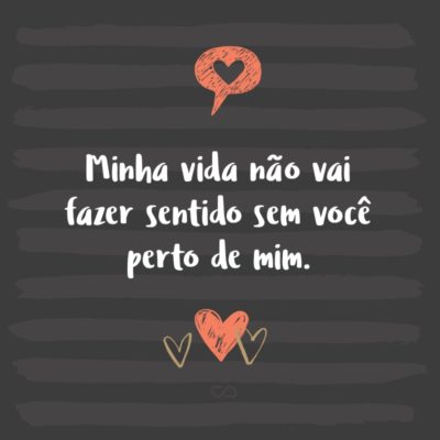 Frase de Amor - Minha vida não vai fazer sentido sem você perto de mim.