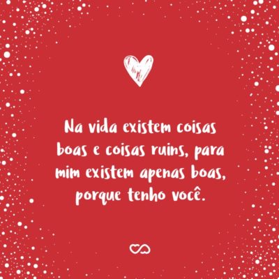 Frase de Amor - Na vida existem coisas boas e coisas ruins, para mim existem apenas boas, porque tenho você.