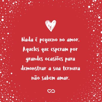 Frase de Amor - Nada é pequeno no amor. Aqueles que esperam por grandes ocasiões para demonstrar a sua ternura não sabem amar.