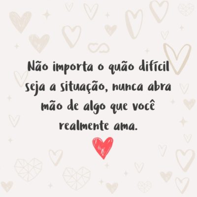 Frase de Amor - Não importa o quão difícil seja a situação, nunca abra mão de algo que você realmente ama.