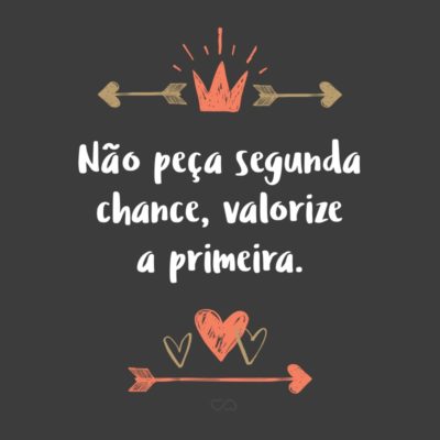 Frase de Amor - Não peça segunda chance, valorize a primeira.