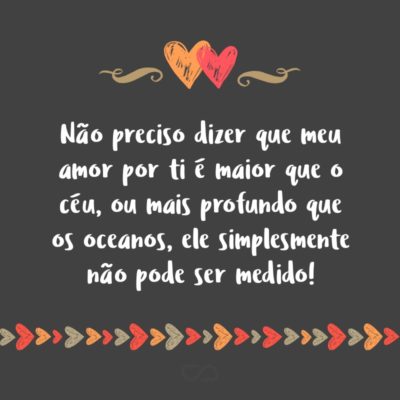 Frase de Amor - Não preciso dizer que meu amor por ti é maior que o céu, ou mais profundo que os oceanos, ele simplesmente não pode ser medido!