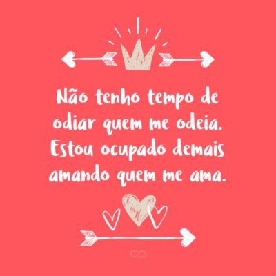 Frase de Amor - Não tenho tempo de odiar quem me odeia. Estou ocupado demais amando quem me ama.