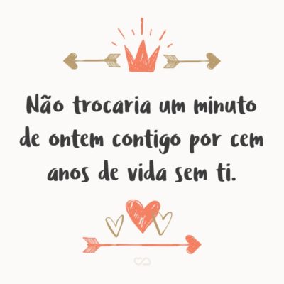 Frase de Amor - Não trocaria um minuto de ontem contigo por cem anos de vida sem ti.