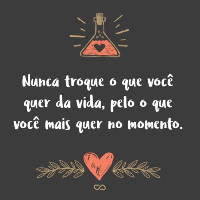 Frase de Amor - Nunca troque o que você quer da vida, pelo o que você mais quer no momento.