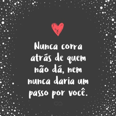 Frase de Amor - Nunca corra atrás de quem não dá, nem nunca daria um passo por você.