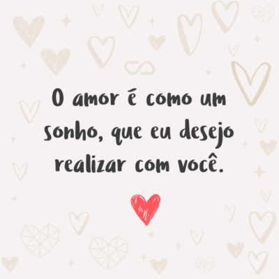 Frase de Amor - O amor é como um sonho, que eu desejo realizar com você.