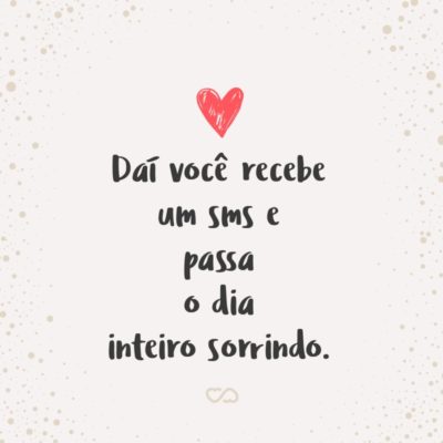 Frase de Amor - Daí você recebe um sms e passa o dia inteiro sorrindo.