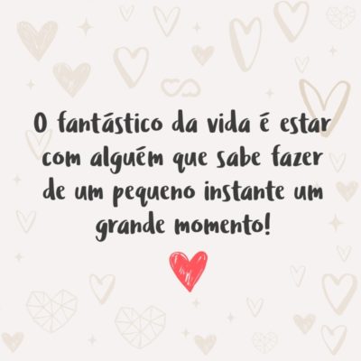 Frase de Amor - O fantástico da vida é estar com alguém que sabe fazer de um pequeno instante um grande momento!