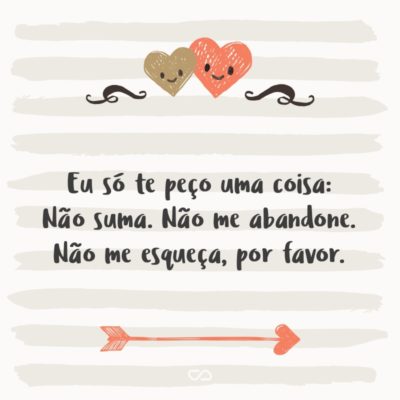 Frase de Amor - Eu só te peço uma coisa: Não suma. Não me abandone. Não me esqueça, por favor.