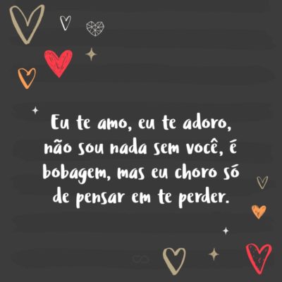 Frase de Amor - Eu te amo, eu te adoro, não sou nada sem você, é bobagem, mas eu choro só de pensar em te perder.