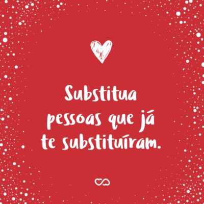 Frase de Amor - Substitua pessoas que já te substituíram.