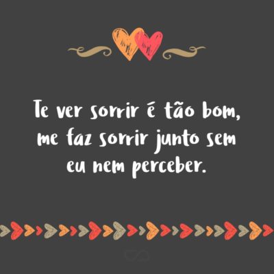 Frase de Amor - Te ver sorrir é tão bom, me faz sorrir junto sem eu nem perceber.