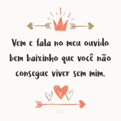 Frase de Amor - Vem e fala no meu ouvido bem baixinho que você não consegue viver sem mim.