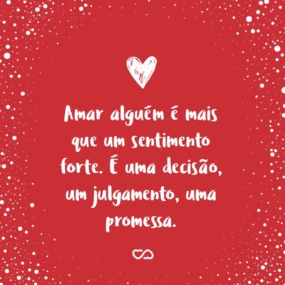 Frase de Amor - Amar alguém é mais que um sentimento forte. É uma decisão, um julgamento, uma promessa. Amar significa entregar-se sem garantias. Na esperança de que nosso amor faça feliz a pessoa amada.