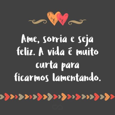 Frase de Amor - Ame, sorria e seja feliz. A vida é muito curta para ficarmos lamentando.