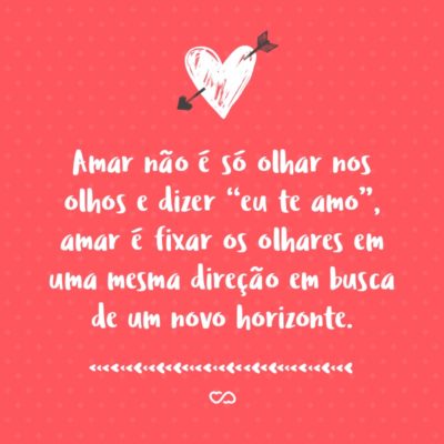 Frase de Amor - Amar não é só olhar nos olhos e dizer “eu te amo”, amar é fixar os olhares em uma mesma direção em busca de um novo horizonte.