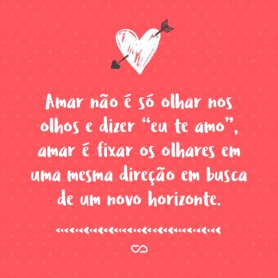 Frase de Amor - Amar não é só olhar nos olhos e dizer “eu te amo”, amar é fixar os olhares em uma mesma direção em busca de um novo horizonte.