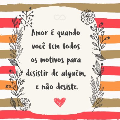 Frase de Amor - Amor é quando você tem todos os motivos para desistir de alguém, e não desiste.