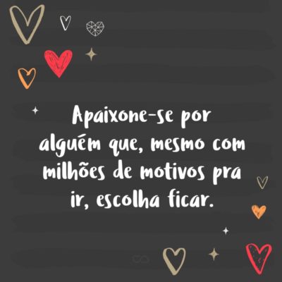 Frase de Amor - Apaixone-se por alguém que, mesmo com milhões de motivos pra ir, escolha ficar.