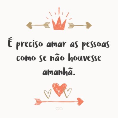 Frase de Amor - É preciso amar as pessoas como se não houvesse amanhã.