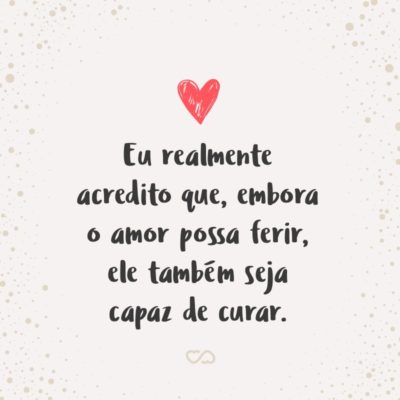 Frase de Amor - Eu realmente acredito que, embora o amor possa ferir, ele também seja capaz de curar.