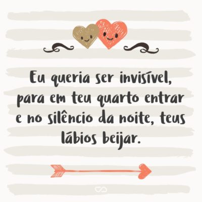 Frase de Amor - Eu queria ser invisível, para em teu quarto entrar e no silêncio da noite, teus lábios beijar.